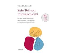 Kein Teil von mir ist schlecht: Mit dem Modell des inneren Familiensystems (IFS) Trauma heilen und zur Ganzheit zurückfinden