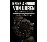 Keine Ahnung von Uhren: Wie ich trotzdem Uhren selber gebaut, Vintage restauriert und herausgefunden habe, wo es die besten Superclones gibt