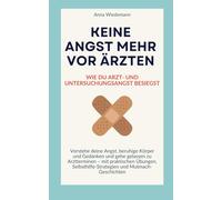 Keine Angst mehr vor Ärzten - Wie du Arzt- und Untersuchungsangst besiegst: Verstehe deine Angst, beruhige Körper und Gedanken und gehe gelassen zu Arztterminen
