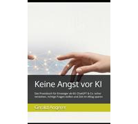 Keine Angst vor KI: Das Praxisbuch für Einsteiger ab 60: ChatGPT & Co. sicher verstehen, richtige Fragen stellen und Zeit im Alltag sparen