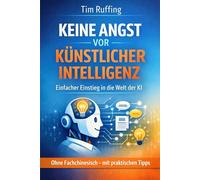 Keine Angst vor Künstlicher Intelligenz: Einfacher Einstieg in die Welt der KI (ohne Fachchinesisch - mit praktischen Tipps)