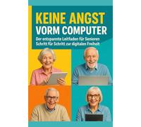 KEINE ANGST VORM COMPUTER: Der entspannte Leitfaden für Senioren Schritt für Schritt zur digitalen Freiheit