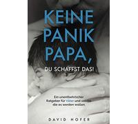 KEINE PANIK PAPA, DU SCHAFFST DAS! Ein unentbehrlicher Ratgeber für Väter und solche die es werden wollen.