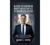 Keir Starmer: Britain’s Next Power Player: From Courtroom to Commons, The Mind, Strategy, and Influence of a Modern Statesman