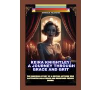 KEIRA KNIGHTLEY: A JOURNEY THROUGH GRACE AND GRIT: THE INSPIRING STORY OF A BRITISH ACTRESS WHO CAPTIVATED HOLLYWOOD AND REDEFINED PERIOD DRAMA