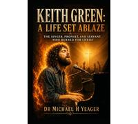Keith Green: A Life Set Ablaze: The Singer, Prophet, and Servant Who Burned for Christ