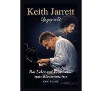 Keith Jarrett : Ungeprobt: Das Leben und Vermächtnis eines Klaviermeisters