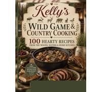 Kelly’s Wild Game & Country Cooking: 100 Hearty Recipes from the Woods, Waters & Home Kitchen