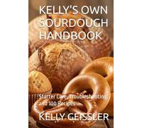 KELLY'S OWN SOURDOUGH HANDBOOK: Starter Care, Troubleshooting, and 100 Recipes (TTM Recipes and Cooking Series)