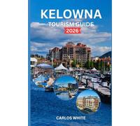 KELOWNA TOURISM GUIDE 2026: BEST THINGS TO DO, WHERE TO STAY, WINERIES, LAKE ADVENTURES & SMART TRAVEL TIPS (Vacation Guide)