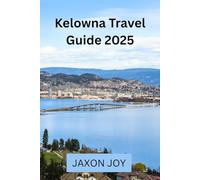 Kelowna Travel Guide 2025: A Comprehensive Guide to Kelowna's Hidden Gems and Local Secrets