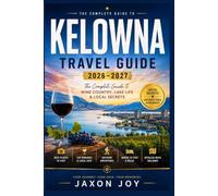 KELOWNA TRAVEL GUIDE 2026-2027: The Complete Guide to Wine Country, Lake Life & Local Secrets