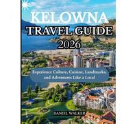 KELOWNA TRAVEL GUIDE 2026: Experience Culture, Cuisine, Landmarks, and Adventures Like a Local