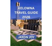 KELOWNA TRAVEL GUIDE 2026: Experience the Heart of the Okanagan Valley: Kelowna Awaits