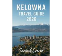 Kelowna Travel Guide 2026: Exploring the Okanagan: A Complete Guide to Kelowna’s Lakes, Vineyards, Adventures, and Culture