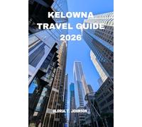 KELOWNA TRAVEL GUIDE 2026: The ultimate and most updated handbook to breathtaking lake views, wine country escapes, outdoor adventures, local culture, ... Okanagan Valley (Glorious Travellers)