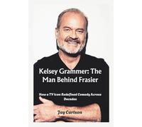 Kelsey Grammer: The Man Behind Frasier: How a TV Icon Redefined Comedy Across Decades