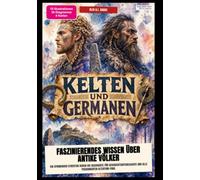 Kelten und Germanen: Faszinierendes Wissen über antike Völker: Ein spannender Streifzug durch die Geschichte für Geschichtsinteressierte und alle passionierten Altertum-Fans.