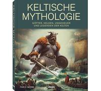 Keltische Mythologie: Götter, Helden, Ungeheuer und Legenden der Kelten