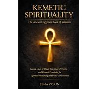 Kemetic Spirituality: The Ancient Egyptian Book of Wisdom: Sacred Laws of Ma'at, Teachings of Thoth, and Kemetic Principles for Spiritual Awakening and Elevated Consciousness