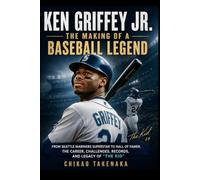 Ken Griffey Jr.: The Making of a Baseball Legend: From Seattle Mariners Superstar to Hall of Famer, the Career, Challenges, Records, and Legacy of “The Kid”