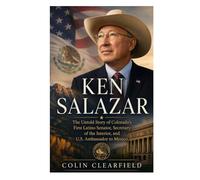 Ken Salazar: The Untold Story Of Colorado's First Latino Senator, Secretary Of The Interior, And U.S. Ambassador To Mexico