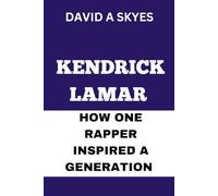 KENDRICK LAMAR : HOW ONE RAPPER INSPIRED A GENERATION: THE MAN BEHIND THE MUSIC.
