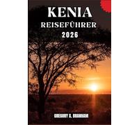 KENIA REISEFÜHRER: Ein praktischer Leitfaden zur Entdeckung von Kultur, Natur, verborgenen Schätzen und absoluten Highlights.