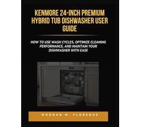 KENMORE 24-INCH PREMIUM HYBRID TUB DISHWASHER USER GUIDE: How to Use Wash Cycles, Optimize Cleaning Performance, and Maintain Your Dishwasher with Ease