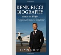 KENN RICCI BIOGRAPHY: Vision in Flight - The Inspiring Life, Innovation, and Leadership Journey of an American Aviation Pioneer