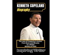 KENNETH COPELAND BIOGRAPHY: The Laws of Prosperity in Action: From Music and Miracles to a Global Ministry of Faith