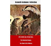 Kenneth Grahame: Collection (The Golden Age, Dream Days, The Reluctant Dragon, The Wind In The Willows)