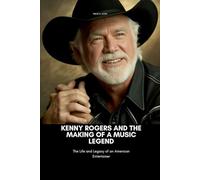 KENNY ROGERS AND THE MAKING OF A MUSIC LEGEND: The Life and Legacy of an American Entertainer