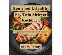 Kenwood kHealthy Fry Twin Airfryer Kochbuch: Für gelungene Mahlzeiten ohne große Umwege