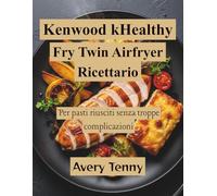 Kenwood kHealthy Fry Twin Airfryer Ricettario: Per pasti riusciti senza troppe complicazioni
