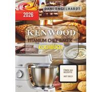 KENWOOD TITANIUM CHEF BAKER KUCHBUCH: Über 150 maschinenoptimierte Rezepte für perfekte Teige, Cremes und Backergebnisse Mit exakten Zeiten, ... für die KVC65 Küchenmaschine