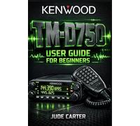 KENWOOD TM-D750 USER GUIDE FOR BEGINNERS: Master APRS, Dual-Band Mobile Operation & Advanced Setup From Beginner to Confident Operator (Tech Tales for Beginners)