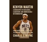 KENYON MARTIN: A BIOGRAPHY OF RESILIENCE, LEADERSHIP, AND UNBREAKABLE DETERMINATION: From Overcoming Adversity To Shaping A Legacy In The Nba