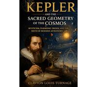 Kepler and the Sacred Geometry of the Cosmos: Mysticism, Harmonic Order, and the Birth of Modern Astronomy (The Architects of the Unknown: Scientists' Hidden Mystical Beliefs Revealed)
