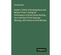 Kepler's Tables of Running Races and Mutual "Fives," Giving the Performance of Every Horse Starting Up to the End of First Saratoga Meeting, with Points on Paris Mutuals