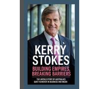 KERRY STOKES BIOGRAPHY: Building Empires, Breaking Barriers The untold story of Australia’s quiet achiever in business and media