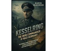 Kesselring: The Iron Commander of Nazi Germany: The Untold Story of Field Marshal Albert Kesselring’s Rise, Battles, and Controversial Legacy (The Generals of World War II)