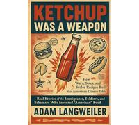 KETCHUP WAS A WEAPON: How Wars, Spies, and Stolen Recipes Built the American Dinner Table: Real Stories of the Immigrants, Soldiers, and Schemers Who Invented "American" Food