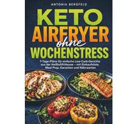 Keto Airfryer ohne Wochenstress: 7-Tage-Pläne für einfache Low-Carb-Gerichte aus der Heißluftfritteuse - mit Einkaufsliste, Meal Prep, Garzeiten und Nährwerten