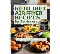 Keto Diet Air Fryer Recipes for Beginners: Simple Low-Carb Cooking for Weight-Conscious Eaters - Enjoy Flavorful, Healthy Meals Every Day