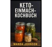 KETO-EINMACH-KOCHBUCH: Kohlenhydratarme, haltbare Rezepte für eine einfache Keto-Ernährung das ganze Jahr über