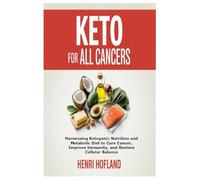 Keto for All Cancers: Harnessing Ketogenic Nutrition and Metabolic Diet to Cure Cancer, Improve Immunity, and Restore Ce