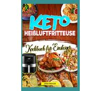 Keto Heißluftfritteuse Kochbuch für Einsteiger: Knusprige, köstliche Low-Carb-Rezepte zum Abnehmen und für einen aktiven ketogenen Lebensstil Geeignet für Cosori, Ninja, Philips & alle Airfryer
