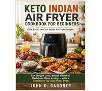 KETO INDIAN AIR FRYER COOKBOOK FOR BEGINNERS: 100+ Easy Low-Carb Indian Air Fryer Recipes for Weight Loss, Better Health, and Delicious Keto Living with a Complete 30-Day Meal Plan