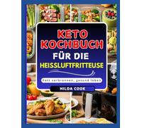 KETO KOCHBUCH FÜR DIE HEISSLUFTFRITTEUSE: Schnelle und knusprige ketogene Mahlzeiten für Fettverbrennung und gesunde Ernährung, in wenigen Minuten zubereitet